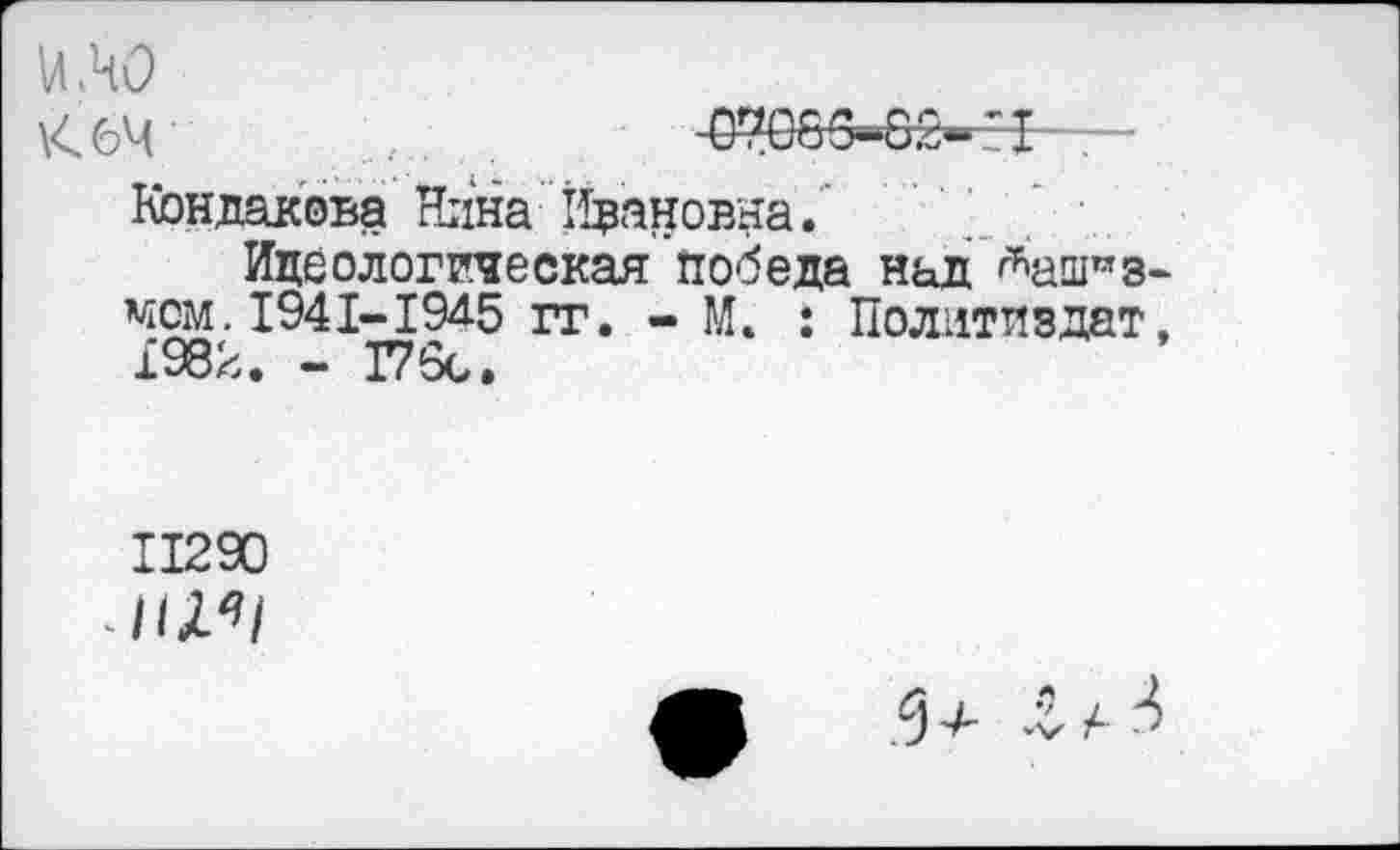 ﻿ило
К 64	' I
Кондакова гЬна Идатрвна.'
Идеологическая победа над ^ашгаз-мем. 1941-1945 гг. - И* : Политиздат, 1982. - 176с.
11290
<3^ .V А